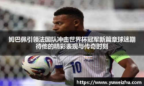 姆巴佩引领法国队冲击世界杯冠军新篇章球迷期待他的精彩表现与传奇时刻