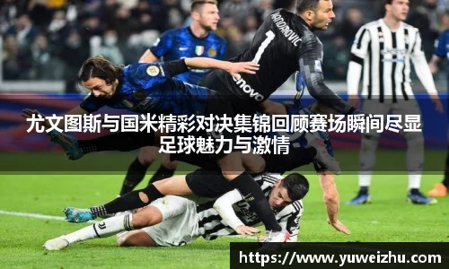 尤文图斯与国米精彩对决集锦回顾赛场瞬间尽显足球魅力与激情