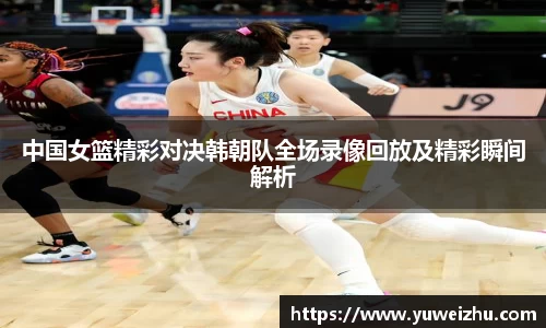 中国女篮精彩对决韩朝队全场录像回放及精彩瞬间解析