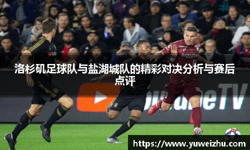 洛杉矶足球队与盐湖城队的精彩对决分析与赛后点评