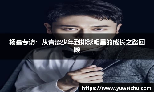 杨磊专访：从青涩少年到排球明星的成长之路回顾