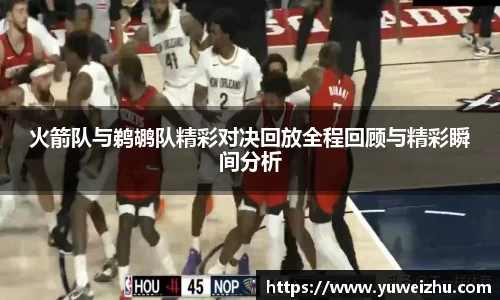 火箭队与鹈鹕队精彩对决回放全程回顾与精彩瞬间分析
