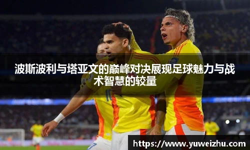 波斯波利与塔亚文的巅峰对决展现足球魅力与战术智慧的较量