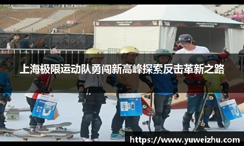 上海极限运动队勇闯新高峰探索反击革新之路