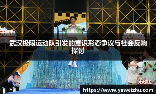 武汉极限运动队引发的意识形态争议与社会反响探讨